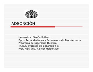 ADSORCIÓN
Universidad Simón BolívarUniversidad Simón Bolívar
Dpto. Termodinámica y Fenómenos de Transferencia
Programa de Ingeniería Química
TF3332 Procesos de Separación II
Prof. MSc. Ing. Rainier Maldonado
 