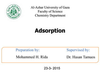 Adsorption
Dr. Hasan Tamuos
Al-Azhar University of Gaza
Faculty of Science
Chemistry Department
Preparation by:
Mohammed H. Rida
Supervised by:
23-3- 2015
 