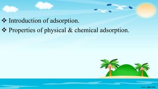  Introduction of adsorption.
 Properties of physical & chemical adsorption.
 