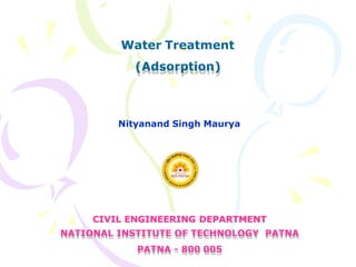 CIVIL ENGINEERING DEPARTMENT
NATIONAL INSTITUTE OF TECHNOLOGY PATNA
PATNA - 800 005
Nityanand Singh Maurya
Water Treatment
(Adsorption)
 