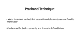 Prashanti Technique
• Water treatment method that uses activated alumina to remove fluoride
from water
• Can be used for both community and domestic defluoridation
 