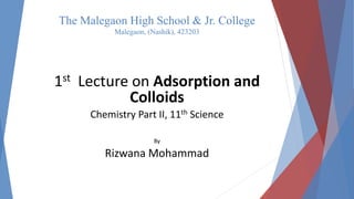 The Malegaon High School & Jr. College
Malegaon, (Nashik), 423203
1st Lecture on Adsorption and
Colloids
Chemistry Part II, 11th Science
By
Rizwana Mohammad
 