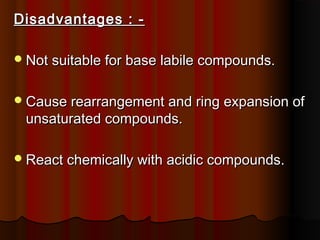 Disadvantages : -Disadvantages : -
Not suitable for base labile compounds.Not suitable for base labile compounds.
Cause rearrangement and ring expansion ofCause rearrangement and ring expansion of
unsaturated compounds.unsaturated compounds.
React chemically with acidic compounds.React chemically with acidic compounds.
 