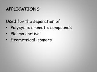APPLICATIONS
Used for the separation of
• Polycyclic aromatic compounds
• Plasma cortisol
• Geometrical isomers
 