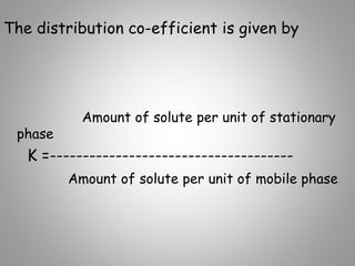 The distribution co-efficient is given by
Amount of solute per unit of stationary
phase
K =-------------------------------------
Amount of solute per unit of mobile phase
 