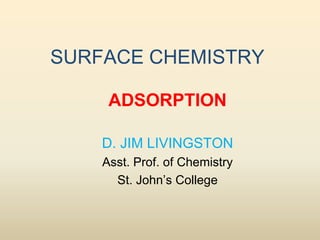 SURFACE CHEMISTRY
ADSORPTION
D. JIM LIVINGSTON
Asst. Prof. of Chemistry
St. John’s College
 