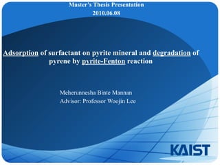 Adsorption of surfactant on pyrite mineral and degradation of
pyrene by pyrite-Fenton reaction 
Meherunnesha Binte Mannan
Advisor: Professor Woojin Lee
Master’s Thesis Presentation
2010.06.08
 