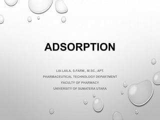 ADSORPTION
LIA LAILA, S.FARM., M.SC., APT.
PHARMACEUTICAL TECHNOLOGY DEPARTMENT
FACULTY OF PHARMACY
UNIVERSITY OF SUMATERA UTARA
 
