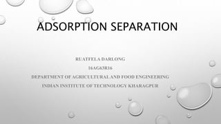 ADSORPTION SEPARATION
RUATFELA DARLONG
16AG63R16
DEPARTMENT OF AGRICULTURALAND FOOD ENGINEERING
INDIAN INSTITUTE OF TECHNOLOGY KHARAGPUR
 