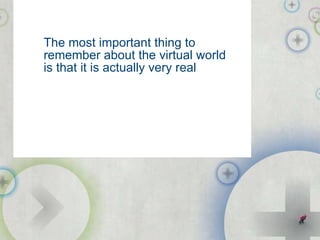 The most important thing to remember about the virtual world is that it is actually very real 