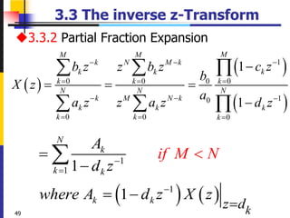 2023/5/18
49
3.3 The inverse z-Transform
3.3.2 Partial Fraction Expansion
 
 
 
1
0 0 0 0
1
0
0 0 0
1
1
M
M M
k N M k
k
k k
k k k
N N N
k M N k
k k k
k k k
c z
b z z b z
b
X z
a
a z z a z d z

 
  
  
  

  

  
  
   
1
1
1
1
1
N
k
k k
k k
k
z d
A
d z
w
if M
here A d z X z
N






 


 