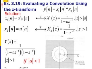2023/5/18
61
Ex. 3.19: Evaluating a Convolution Using
the z-transform
   
1
n
x n a u n

   
2
x n u n

1
if a 
 
Y z 
  
1 1
1
1 1
1
az z
z
 
 

     
1 2
*
y n x n x n

 
1 1
1
,
1
Z
X z z a
az

  

 
2 1
1
, 1
1
Z
X z z
z

  

Solution:
 