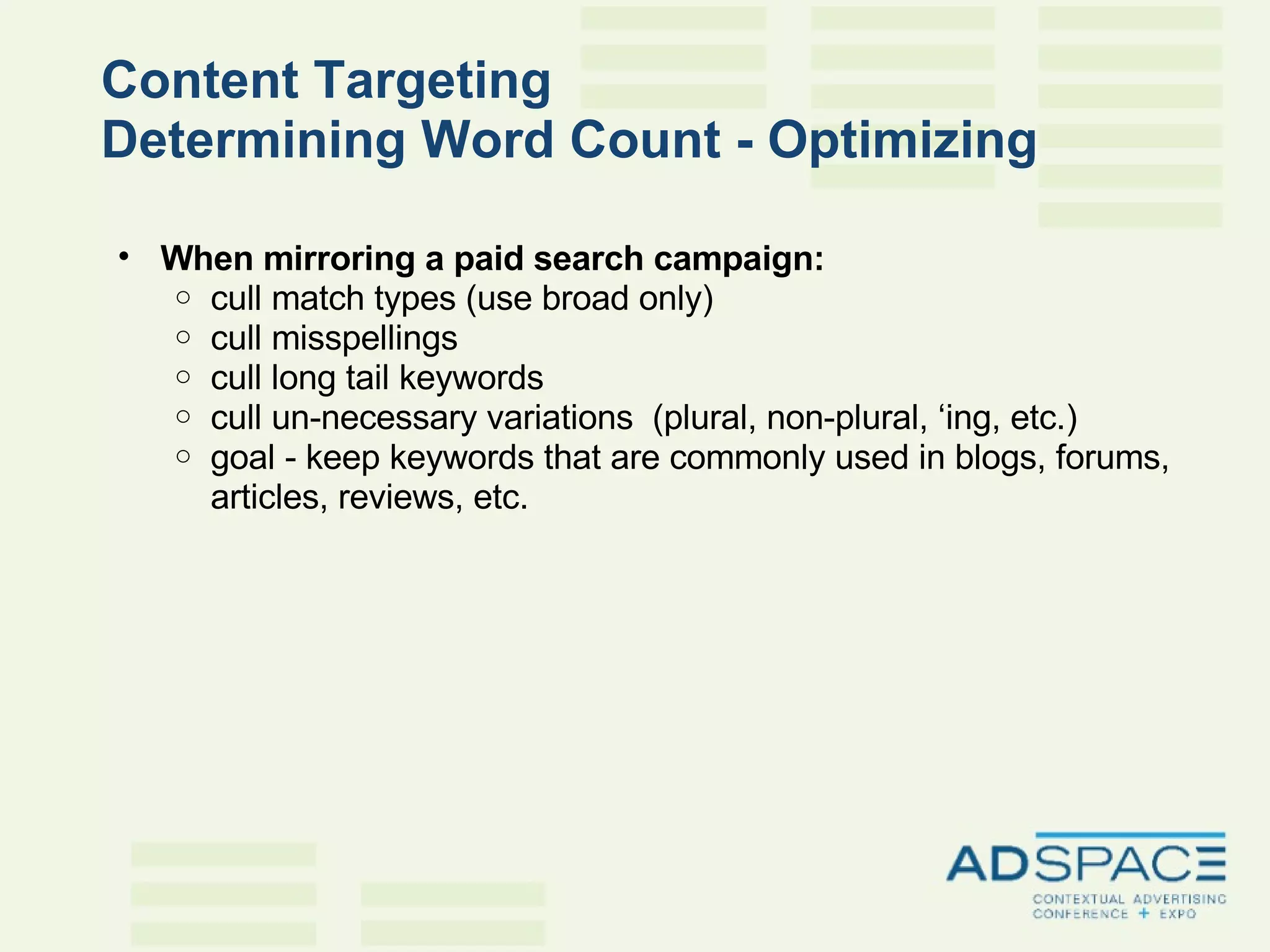 Content Targeting  Determining Word Count - Optimizing   When mirroring a paid search campaign: cull match types (use broad only) cull misspellings cull long tail keywords cull un-necessary variations  (plural, non-plural, ‘ing, etc.) goal - keep keywords that are commonly used in blogs, forums, articles, reviews, etc. 