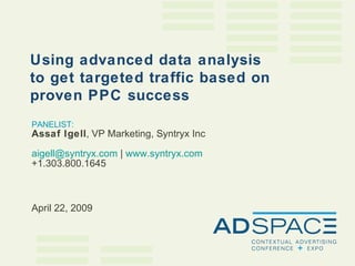PANELIST: Assaf Igell , VP Marketing, Syntryx Inc [email_address]  |  www.syntryx.com +1.303.800.1645 April 22, 2009 Using advanced data analysis to get targeted traffic based on proven PPC success 