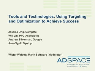 Tools and Technologies: Using Targeting
and Optimization to Achieve Success

Jessica Ong, Compete
Will Lin, PPC Associates
Andrew Silverman, Google
Assaf Igell, Syntryx



Wister Walcott, Marin Software (Moderator)
 