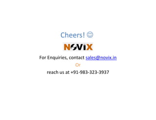 Cheers! ☺

For Enquiries, contact sales@novix.in
                  Or
    reach us at +91-983-323-3937
 