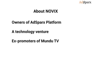 About NOVIX
Owners of AdSparx Platform
A technology venture
Ex-promoters of Mundu TV
 