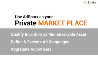 Use AdSparx as your
Private MARKET PLACE
Qualify Inventory as Monetize-able Asset
Define & Execute Ad Campaigns
Aggregate Advertisers
 