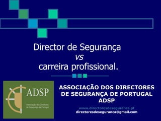 Director de Segurança   vs  carreira profissional. ASSOCIAÇÃO DOS DIRECTORES DE SEGURANÇA DE PORTUGAL  ADSP www.directoresdeseguranca.pt [email_address] 