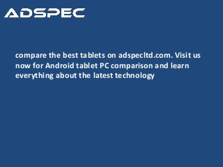 compare the best tablets on adspecltd.com. Visit us 
now for Android tablet PC comparison and learn 
everything about the latest technology 
