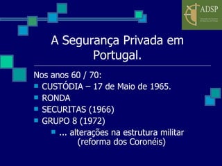 A Segurança Privada em Portugal. Nos anos 60 / 70: CUSTÓDIA – 17 de Maio de 1965. RONDA SECURITAS (1966) GRUPO 8 (1972) ... alterações na estrutura militar (reforma dos Coronéis) 
