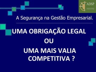 A Segurança na Gestão Empresarial. UMA OBRIGAÇÃO LEGAL  OU  UMA MAIS VALIA COMPETITIVA ? 