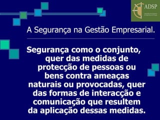 A Segurança na Gestão Empresarial. Segurança como o conjunto, quer das medidas de protecção de pessoas ou bens contra ameaças naturais ou provocadas, quer das formas de interacção e comunicação que resultem da aplicação dessas medidas.   