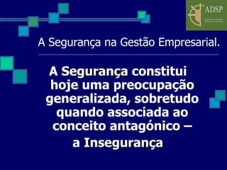 A Segurança na Gestão Empresarial. A  Segurança  constitui hoje uma preocupação generalizada, sobretudo quando associada ao conceito antagónico – a  Insegurança   