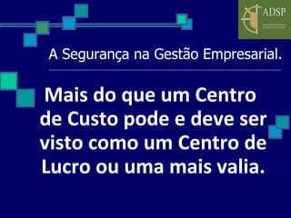 A Segurança na Gestão Empresarial. Mais do que um Centro de Custo pode e deve ser visto como um Centro de Lucro ou uma mais valia. 