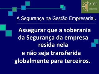A Segurança na Gestão Empresarial. Assegurar que a soberania da Segurança da empresa resida nela e não seja transferida globalmente para terceiros .   