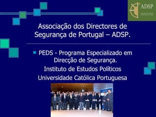 Associação dos Directores de Segurança de Portugal – ADSP. PEDS - Programa Especializado em Direcção de Segurança. Instituto de Estudos Políticos Universidade Católica Portuguesa 