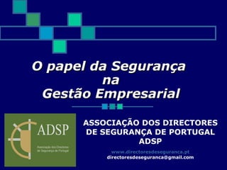 O papel da Segurança  na  Gestão Empresarial ASSOCIAÇÃO DOS DIRECTORES DE SEGURANÇA DE PORTUGAL  ADSP www.directoresdeseguranca.pt [email_address] 