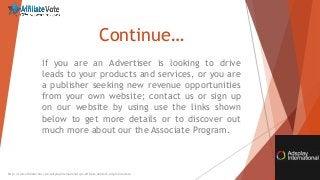 Continue…
If you are an Advertiser is looking to drive
leads to your products and services, or you are
a publisher seeking new revenue opportunities
from your own website; contact us or sign up
on our website by using use the links shown
below to get more details or to discover out
much more about our the Associate Program.
http://www.affiliatevote.com/adsplayinternational-cpa-affiliate-network-program-review/
 