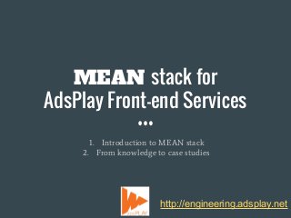 MEAN stack for
AdsPlay Front-end Services
1. Introduction to MEAN stack
2. From knowledge to case studies
http://engineering.adsplay.net
 