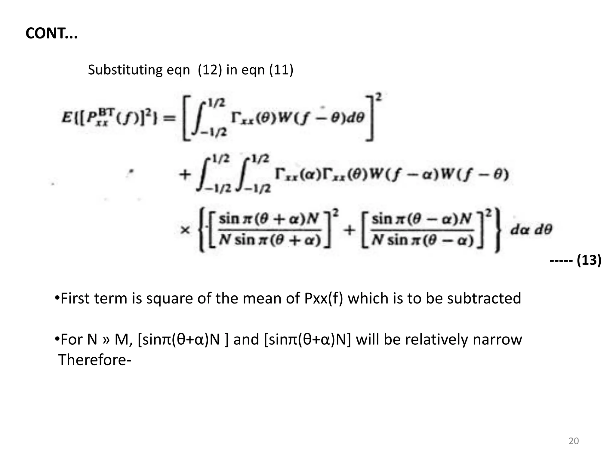 Substituting eqn (12) in eqn (11) 
CONT... 
•First term is square of the mean of Pxx(f) which is to be subtracted 
•For N » M, [sinπ(θ+α)N ] and [sinπ(θ+α)N] will be relatively narrow 
Therefore- 
----- (13) 
20 
 