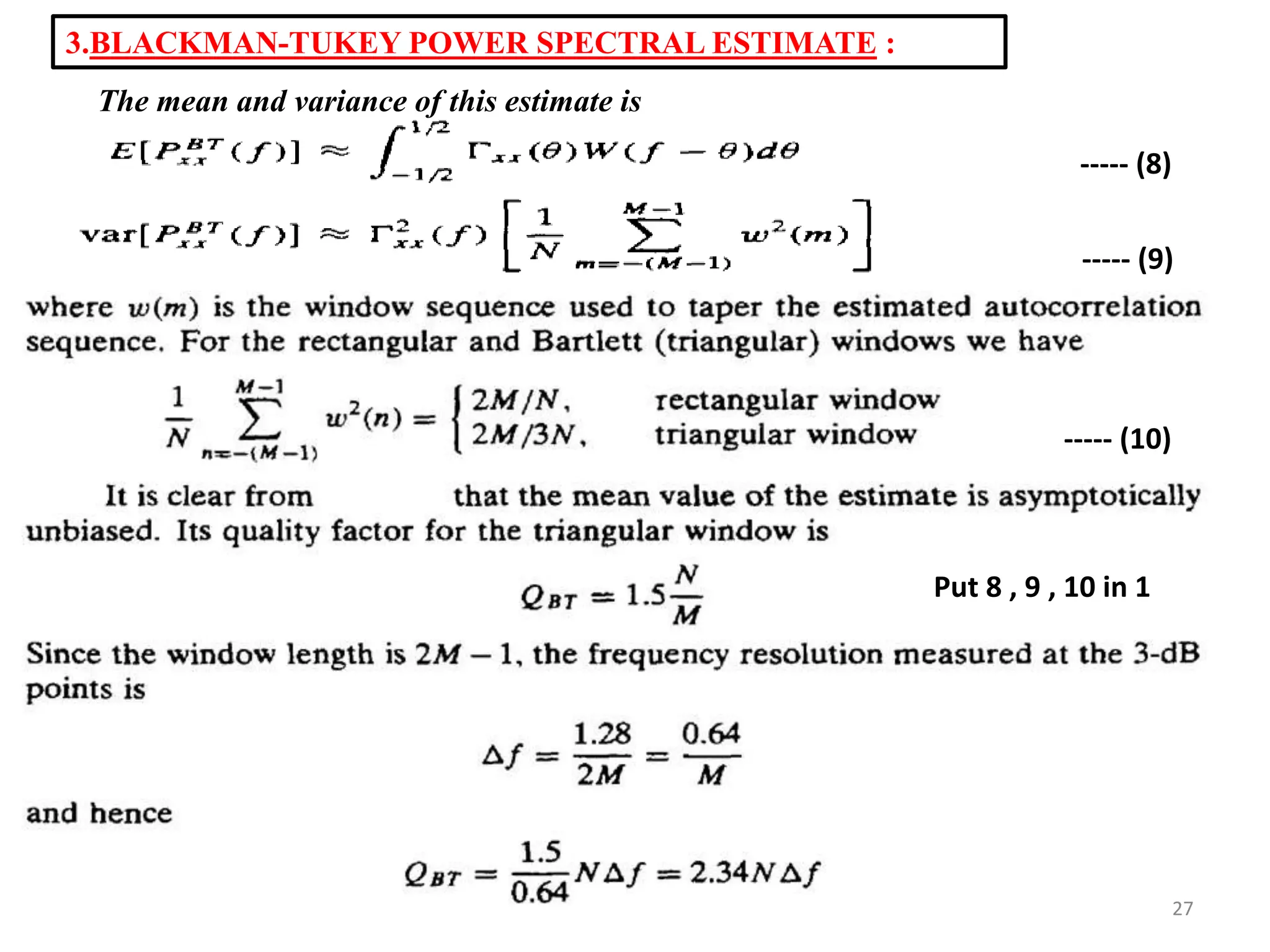 3.BLACKMAN-TUKEY POWER SPECTRAL ESTIMATE : 
The mean and variance of this estimate is 
----- (8) 
----- (9) 
----- (10) 
Put 8 , 9 , 10 in 1 
27 
 