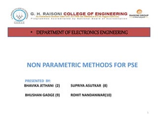 • DEPARTMENT OF ELECTRONICS ENGINEERING 
NON PARAMETRIC METHODS FOR PSE 
PRESENTED BY: 
BHAVIKA JETHANI (2) SUPRIYA ASUTKAR (8) 
BHUSHAN GADGE (9) ROHIT NANDANWAR(10) 
1 
 