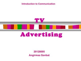 Introduction to Communication




           TV

Advertising

         20128005
      Angirmaa Ganbat
 