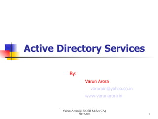 Active Directory Services By: Varun Arora varorain@yahoo.co.in	 www.varunarora.in Varun Arora @ SICSR M.Sc.(CA) 2007-'09 