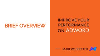 BRIEF OVERVIEW
IMPROVE YOUR
PERFORMANCE
ON ADWORD
MAKEWEBBETTER
 