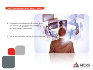 DATA CENTER MANAGEMENT SERVICE (DCMS)




 Progettazione e realizzazione di Green Data Center
   con l’obiettivo di garantire l’alta affidabilità e
   efficienza energetica elevatissima




 Site Survey, Preparation, Installation e Commissioning
 