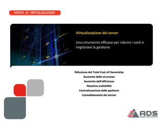 SERVIZI DI VIRTUALIZZAZIONE




                              Riduzione del Total Cost of Ownership
                                    Aumento della sicurezza
                                     Aumento dell’efficienza
                                       Massima scalabilità
                                 Centralizzazione della gestione
                                   Consolidamento dei server
 
