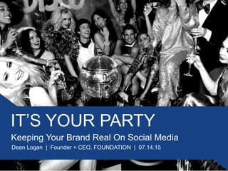 IT’S YOUR PARTY
Dean Logan | Founder + CEO, FOUNDATION | 07.14.15
Keeping Your Brand Real On Social Media
 