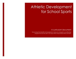 Athletic Development
      for School Sports



                                     A curriculum document
Showcasing the benefits and progressive nature of a strength & conditioning
    programme and the role it can play within Physical Education provision
 
