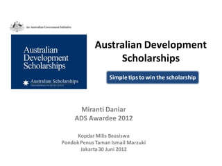 Australian Development
                  Scholarships
                  Simple tips to win the scholarship




       Miranti Daniar
     ADS Awardee 2012

      Kopdar Milis Beasiswa
Pondok Penus Taman Ismail Marzuki
       Jakarta 30 Juni 2012
 