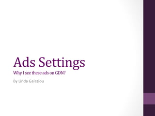 Ads	
  Settings	
  
Why	
  I	
  see	
  these	
  ads	
  on	
  GDN?	
  
By	
  Linda	
  Galaziou	
  

 