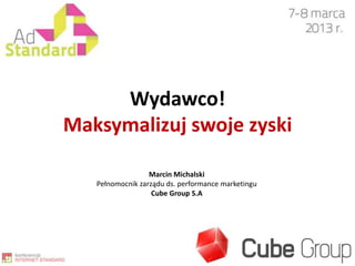 Wydawco!
Maksymalizuj swoje zyski

                  Marcin Michalski
   Pełnomocnik zarządu ds. performance marketingu
                   Cube Group S.A
 