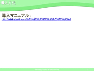 導入マニュアル：
http://wiki.ad-stir.com/%E3%83%9B%E3%83%BC%E3%83%A0




                        ©2011 ngi group Inc. All rights reserved.   21
 