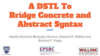 A DSTL To
Bridge Concrete and
Abstract Syntax
Adolfo Sánchez-Barbudo Herrera, Edward D. Willink and
Richard F. Paige
 