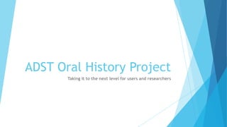 ADST Oral History Project
Taking it to the next level for users and researchers

 